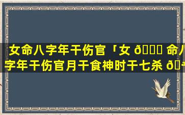 女命八字年干伤官「女 🐅 命八字年干伤官月干食神时干七杀 🪴 看婚姻会发生什么事」